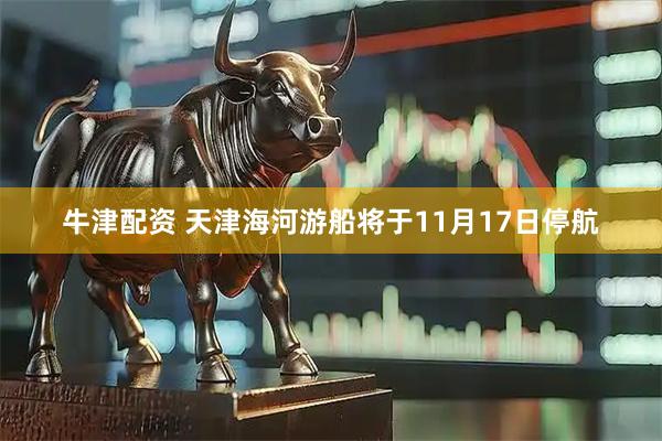 牛津配资 天津海河游船将于11月17日停航