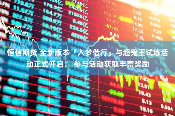 恒信期货 全新版本「入梦偕行」与超鬼王试炼活动正式开启！ 参与活动获取丰富奖励