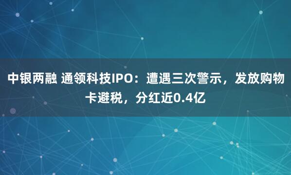 中银两融 通领科技IPO：遭遇三次警示，发放购物卡避税，分红近0.4亿