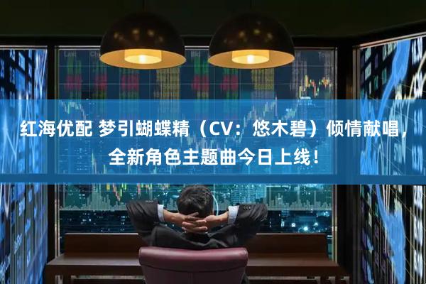 红海优配 梦引蝴蝶精（CV：悠木碧）倾情献唱，全新角色主题曲今日上线！