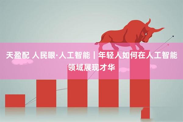 天盈配 人民眼·人工智能｜年轻人如何在人工智能领域展现才华