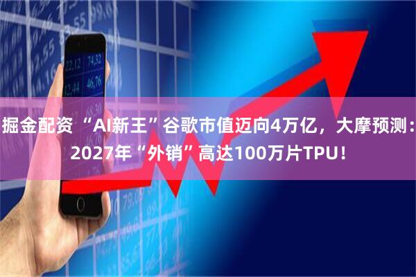 掘金配资 “AI新王”谷歌市值迈向4万亿，大摩预测：2027年“外销”高达100万片TPU！