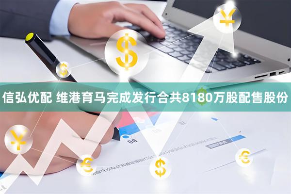 信弘优配 维港育马完成发行合共8180万股配售股份