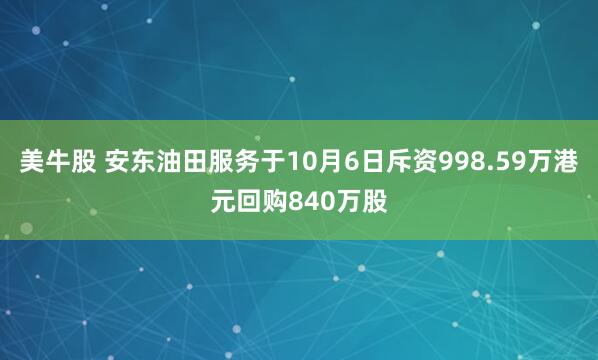 美牛股 安东油田服务于10月6日斥资998.59万港元回购840万股