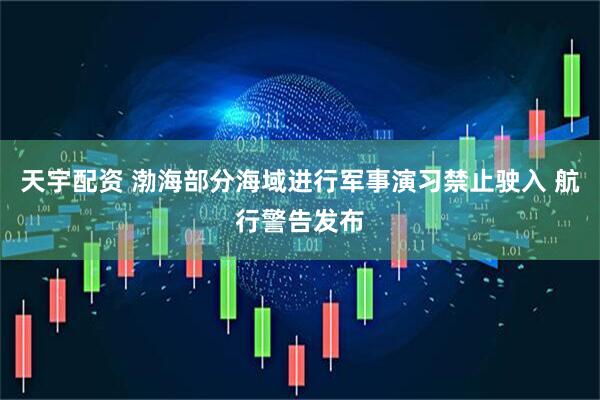 天宇配资 渤海部分海域进行军事演习禁止驶入 航行警告发布