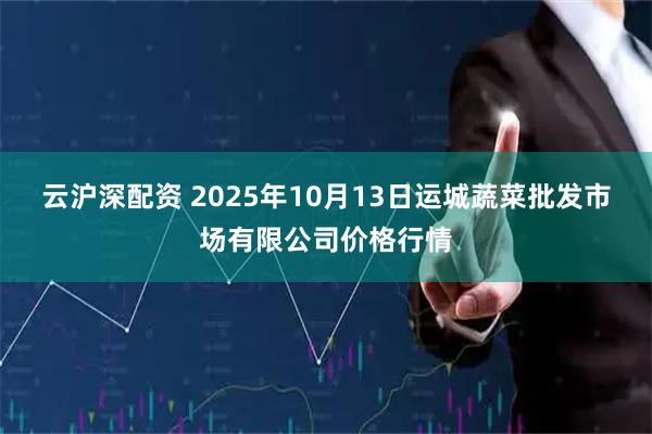 云沪深配资 2025年10月13日运城蔬菜批发市场有限公司价格行情