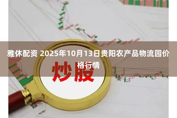 雅休配资 2025年10月13日贵阳农产品物流园价格行情