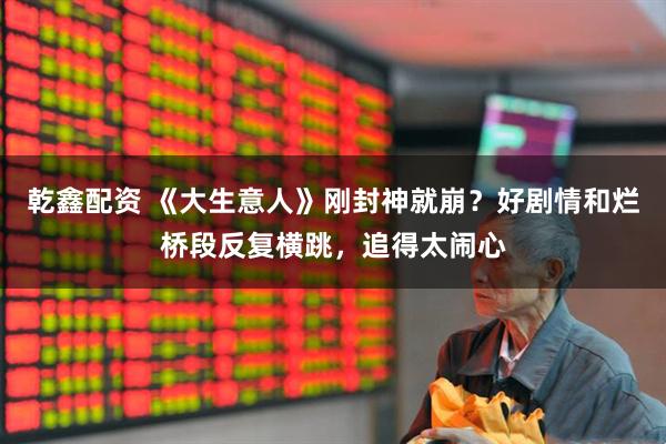 乾鑫配资 《大生意人》刚封神就崩？好剧情和烂桥段反复横跳，追得太闹心