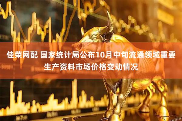 佳荣网配 国家统计局公布10月中旬流通领域重要生产资料市场价格变动情况