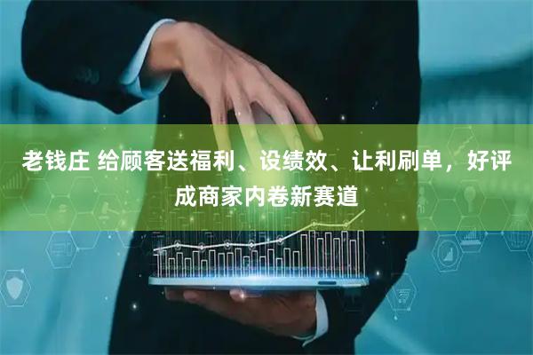 老钱庄 给顾客送福利、设绩效、让利刷单，好评成商家内卷新赛道