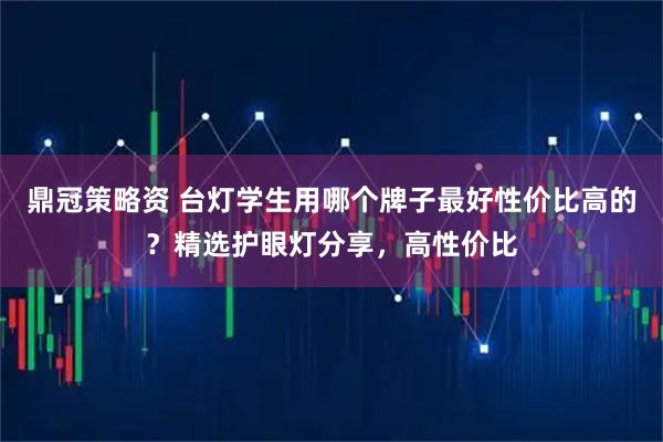 鼎冠策略资 台灯学生用哪个牌子最好性价比高的？精选护眼灯分享，高性价比