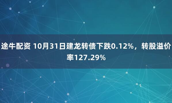 途牛配资 10月31日建龙转债下跌0.12%，转股溢价率127.29%