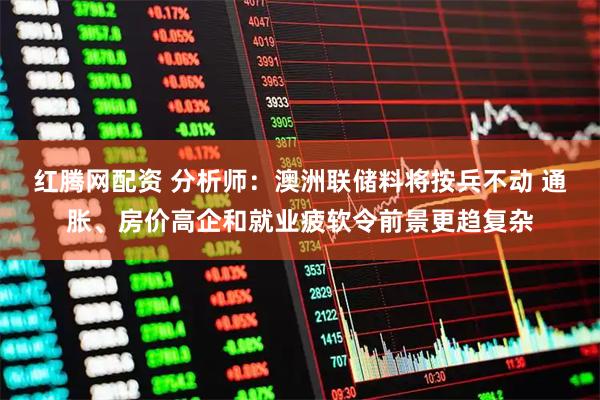 红腾网配资 分析师：澳洲联储料将按兵不动 通胀、房价高企和就业疲软令前景更趋复杂