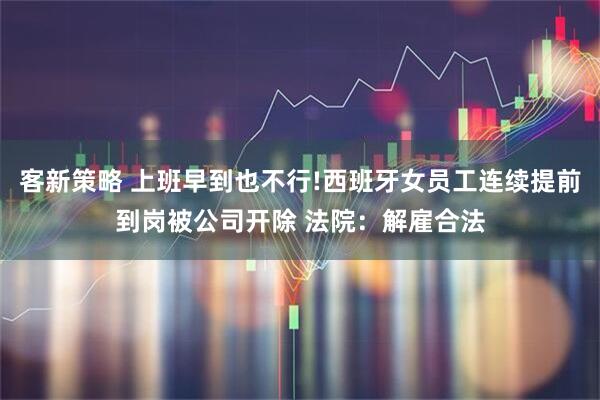 客新策略 上班早到也不行!西班牙女员工连续提前到岗被公司开除 法院：解雇合法