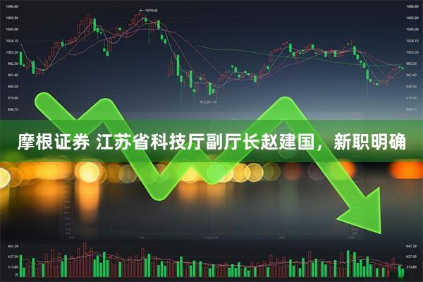 摩根证券 江苏省科技厅副厅长赵建国，新职明确