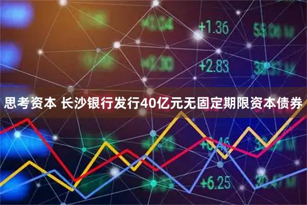 思考资本 长沙银行发行40亿元无固定期限资本债券