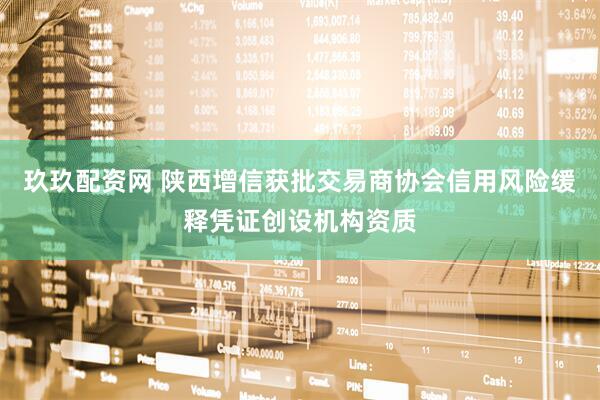 玖玖配资网 陕西增信获批交易商协会信用风险缓释凭证创设机构资质