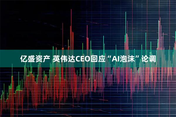 亿盛资产 英伟达CEO回应“AI泡沫”论调