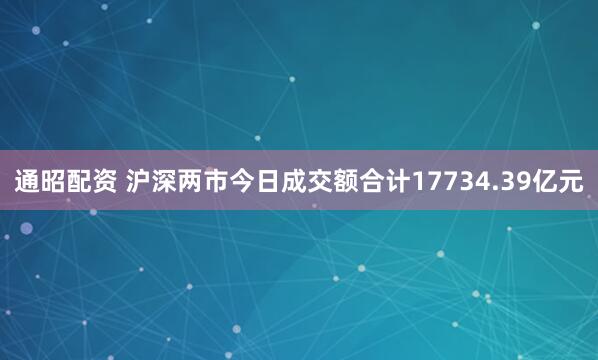 通昭配资 沪深两市今日成交额合计17734.39亿元