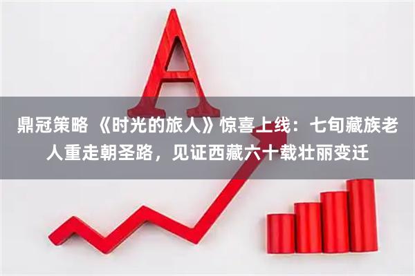 鼎冠策略 《时光的旅人》惊喜上线：七旬藏族老人重走朝圣路，见证西藏六十载壮丽变迁