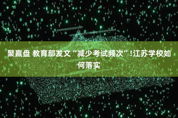 聚赢盘 教育部发文“减少考试频次”!江苏学校如何落实