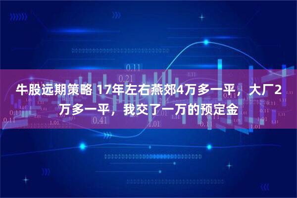 牛股远期策略 17年左右燕郊4万多一平，大厂2万多一平，我交了一万的预定金