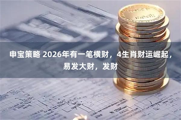 申宝策略 2026年有一笔横财，4生肖财运崛起，易发大财，发财