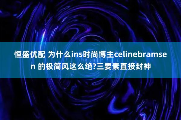 恒盛优配 为什么ins时尚博主celinebramsen 的极简风这么绝?三要素直接封神
