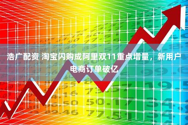 浩广配资 淘宝闪购成阿里双11重点增量，新用户电商订单破亿
