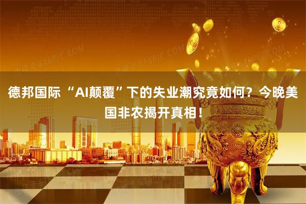 德邦国际 “AI颠覆”下的失业潮究竟如何？今晚美国非农揭开真相！