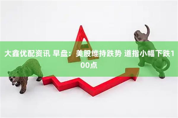 大鑫优配资讯 早盘：美股维持跌势 道指小幅下跌100点