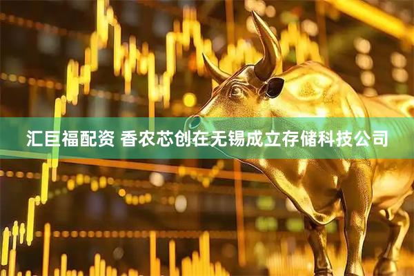 汇巨福配资 香农芯创在无锡成立存储科技公司