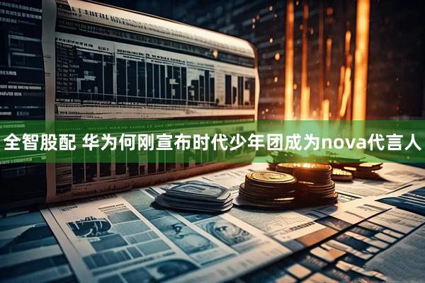 全智股配 华为何刚宣布时代少年团成为nova代言人