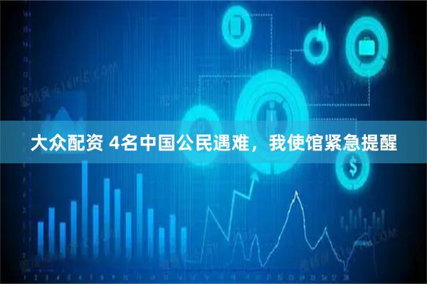 大众配资 4名中国公民遇难，我使馆紧急提醒